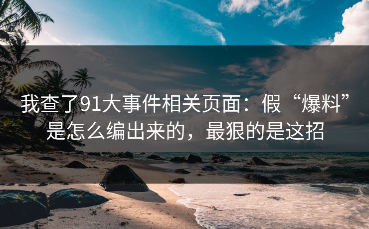 我查了91大事件相关页面：假“爆料”是怎么编出来的，最狠的是这招