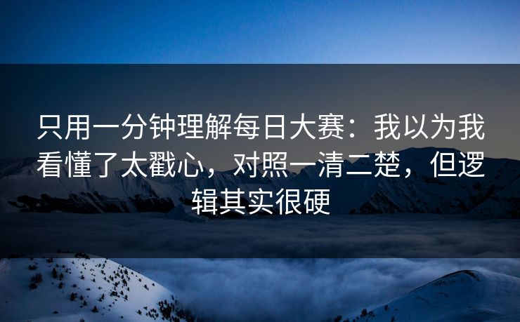 只用一分钟理解每日大赛:我以为我看懂了太戳心,对照一清二楚,但逻辑其实很硬 只用一分钟理解每日大赛:我以为我看懂了太戳心,对照一清二楚,但逻辑其实很硬
